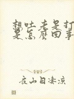 想吐老是打嗝 是怎么回事
