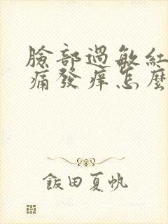 脸部过敏红肿刺痛发痒怎么办