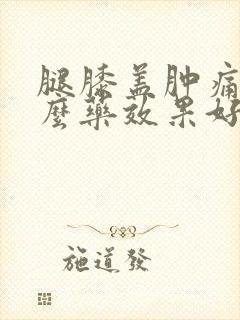 腿膝盖肿痛吃什么药效果好