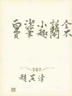 白洁小说全文免费笔趣阁不知所措