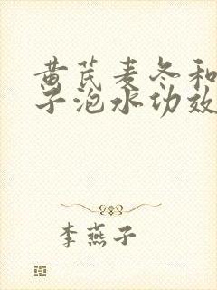 黄芪麦冬和五味子泡水功效