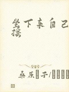 坐下来自己慢慢摇