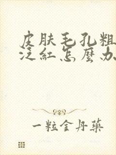 皮肤毛孔粗大还泛红怎么办封面