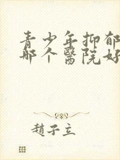 青少年抑郁治疗哪个医院好