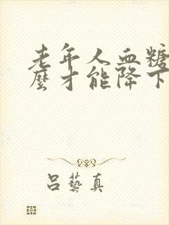 老年人血糖高怎么才能降下去