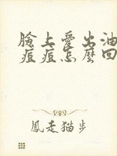 脸上爱出油爱长痘痘怎么回事