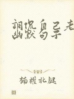 调侃自己老了的幽默句子