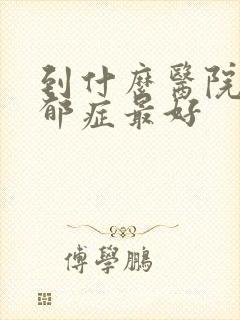到什么医院治忧郁症最好