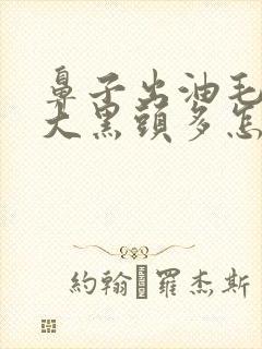 鼻子出油毛孔粗大黑头多怎么办