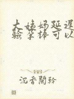 大姨妈延迟多久验孕棒可以验出来