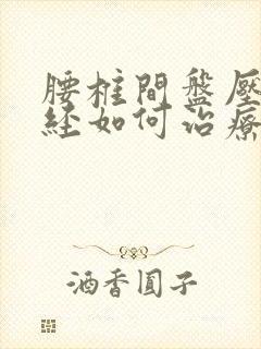腰椎间盘压迫神经如何治疗好