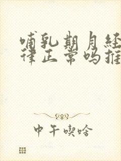 哺乳期月经不规律正常吗推迟20天