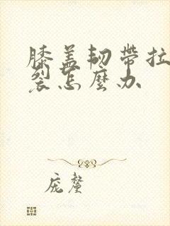膝盖韧带拉伤断裂怎么办