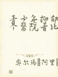 青少年抑郁去哪个医院看比较好