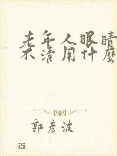 老年人眼睛模糊不清用什么眼药水好