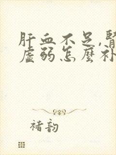 肝血不足,肾气虚弱怎么补