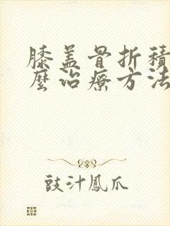 膝盖骨折积液怎么治疗方法