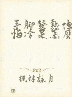 手脚发热但畏寒怕冷是怎么回事