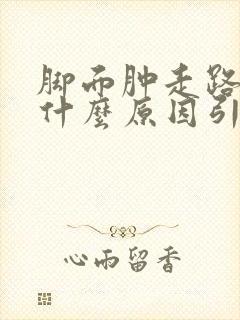 脚面肿走路疼是什么原因引起的