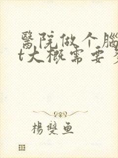 医院做个脑部ct大概需要多少钱