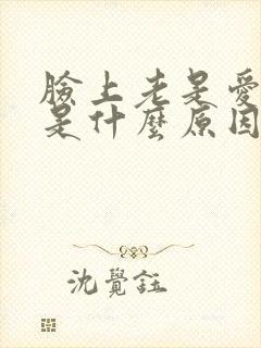脸上老是爱出油是什么原因