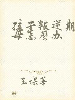 孩子叛逆期打父母怎么办