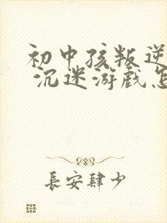 初中孩叛逆厌学 沉迷游戏怎么办
