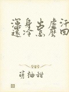 浑身出虚汗然后还冷怎么回事