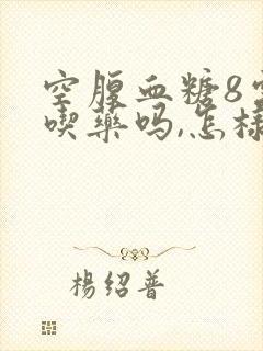空腹血糖8需要吃药吗,怎样才能降下去