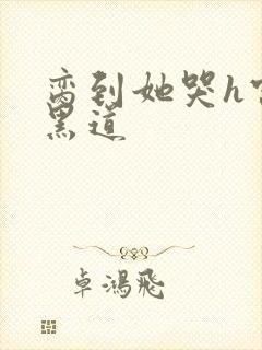 脔到她哭h宫交黑道