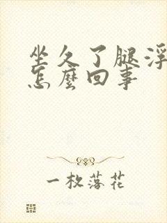 坐久了腿浮肿是怎么回事
