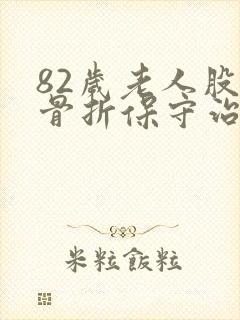 82岁老人股骨骨折保守治疗