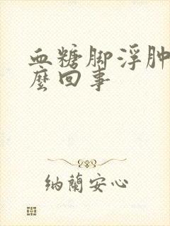 血糖脚浮肿是怎么回事