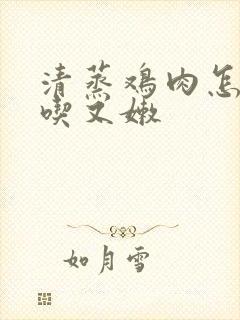 清蒸鸡肉怎么好吃又嫩
