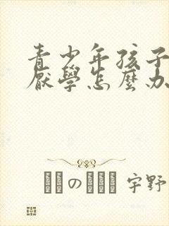 青少年孩子叛逆厌学怎么办