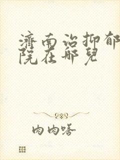 济南治抑郁的医院在哪儿