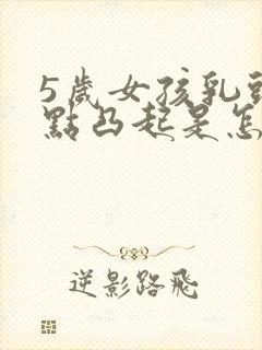 5岁女孩乳头有点凸起是怎么回事封面
