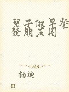儿子做早餐怎样发朋友圈