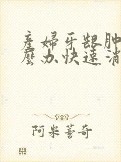 产妇牙龈肿痛怎么办快速消肿止痛