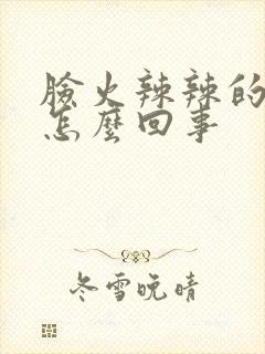 脸火辣辣的还痒怎么回事