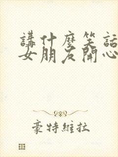 讲什么笑话能逗女朋友开心