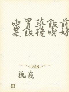 吃胃药饭前吃还是饭后吃好