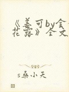 《姜可by金银花露》全文免费阅读