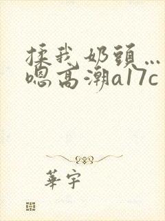 揉我奶头…啊…嗯高潮a17c
