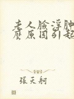 老人脸浮肿是什么原因引起的封面