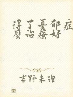 得了忧郁症要怎么治疗好