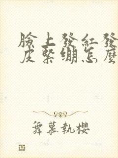 脸上发红发痒脱皮紧绷怎么回事