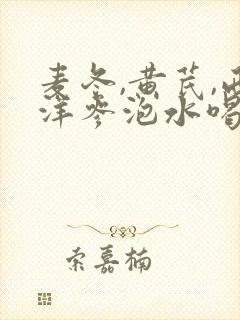麦冬,黄芪,西洋参泡水喝的功效