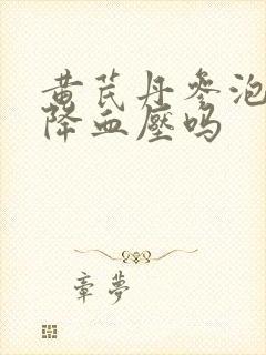 黄芪丹参泡水能降血压吗