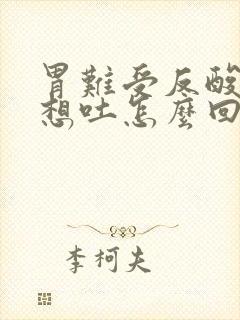 胃难受反酸恶心想吐怎么回事